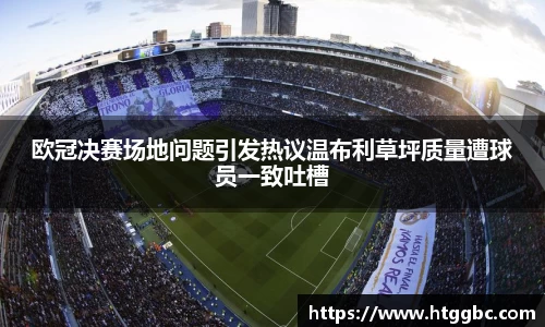 欧冠决赛场地问题引发热议温布利草坪质量遭球员一致吐槽