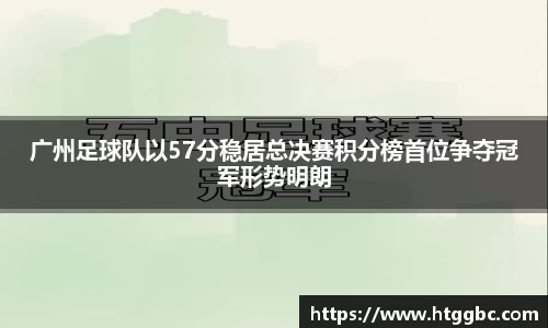 广州足球队以57分稳居总决赛积分榜首位争夺冠军形势明朗